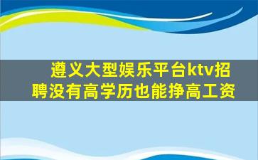 遵义大型娱乐平台ktv招聘没有高学历也能挣高工资